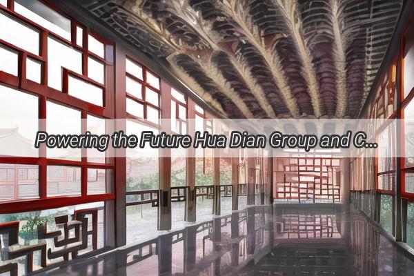 Powering the Future Hua Dian Group and China University of Mining  Technology Unite for Sustainable Energy Innovation